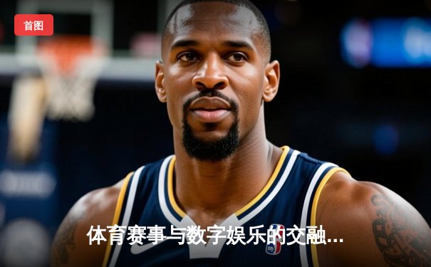 体育赛事与数字娱乐的交融：炸三张金花单机版如何拓展体育资讯新体验