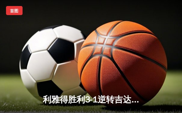 利雅得胜利3-1逆转吉达联合 C罗戴帽刷新沙特联赛纪录