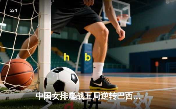 中国女排鏖战五局逆转巴西 张常宁关键发球锁定胜局 - 2