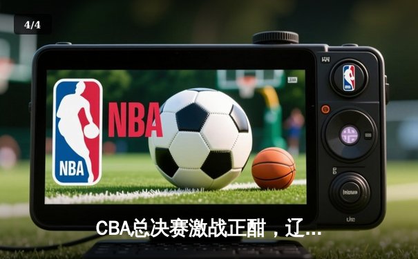 CBA总决赛激战正酣，辽宁本钢逆转广东华南虎夺赛点 - 4