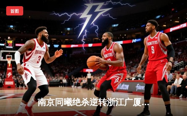 南京同曦绝杀逆转浙江广厦，CBA常规赛激战至最后一刻