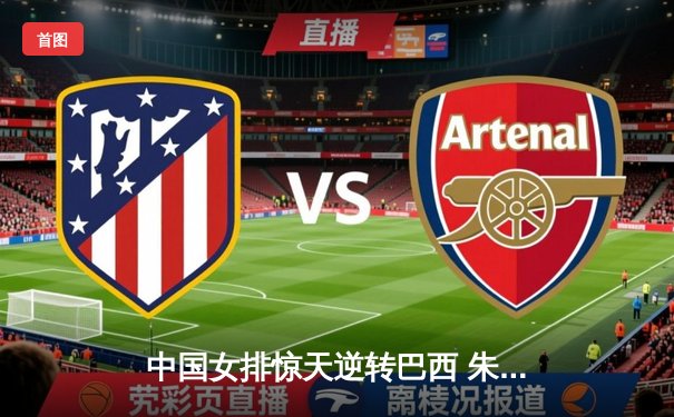 中国女排惊天逆转巴西 朱婷狂砍38分锁定奥运门票