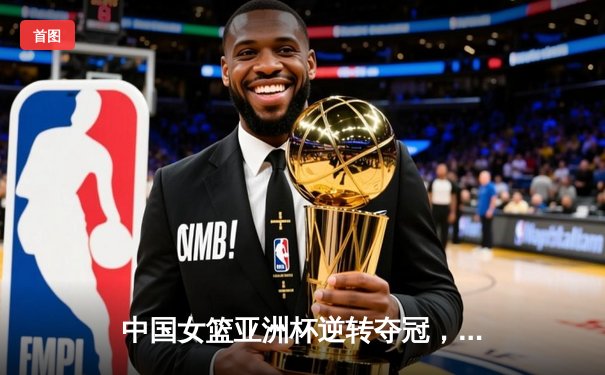 中国女篮亚洲杯逆转夺冠，韩旭独揽28分荣膺MVP